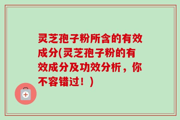 灵芝孢子粉所含的有效成分(灵芝孢子粉的有效成分及功效分析，你不容错过！)