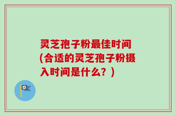 灵芝孢子粉最佳时间 (合适的灵芝孢子粉摄入时间是什么？)