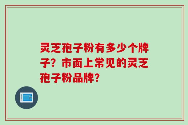 灵芝孢子粉有多少个牌子？市面上常见的灵芝孢子粉品牌？