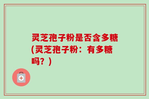 灵芝孢子粉是否含多糖(灵芝孢子粉：有多糖吗？)