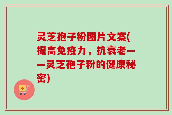 灵芝孢子粉图片文案(提高免疫力，抗——灵芝孢子粉的健康秘密)