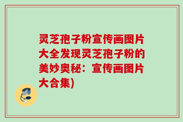 灵芝孢子粉宣传画图片大全发现灵芝孢子粉的美妙奥秘：宣传画图片大合集)