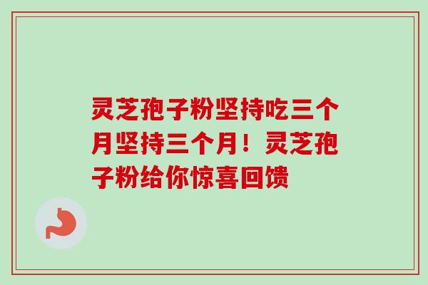 灵芝孢子粉坚持吃三个月坚持三个月！灵芝孢子粉给你惊喜回馈
