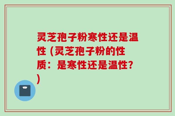 灵芝孢子粉寒性还是温性 (灵芝孢子粉的性质：是寒性还是温性？)