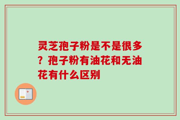 灵芝孢子粉是不是很多？孢子粉有油花和无油花有什么区别