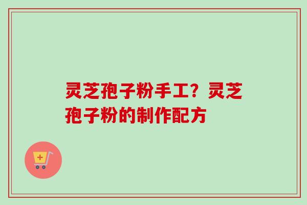 灵芝孢子粉手工？灵芝孢子粉的制作配方