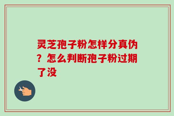 灵芝孢子粉怎样分真伪？怎么判断孢子粉过期了没