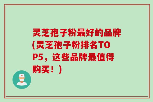 灵芝孢子粉最好的品牌(灵芝孢子粉排名TOP5，这些品牌最值得购买！)