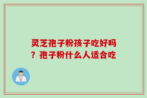 灵芝孢子粉孩子吃好吗？孢子粉什么人适合吃