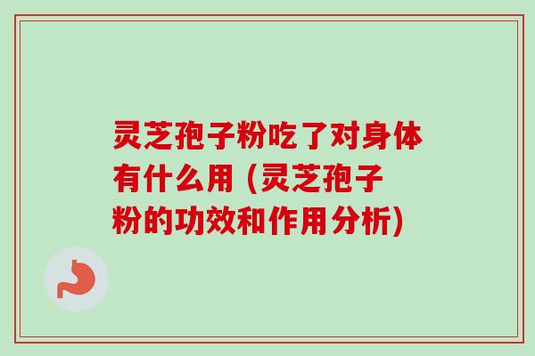 灵芝孢子粉吃了对身体有什么用 (灵芝孢子粉的功效和作用分析)
