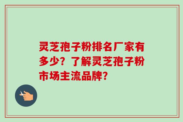 灵芝孢子粉排名厂家有多少？了解灵芝孢子粉市场主流品牌？