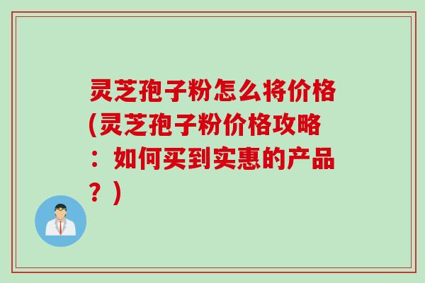 灵芝孢子粉怎么将价格(灵芝孢子粉价格攻略：如何买到实惠的产品？)