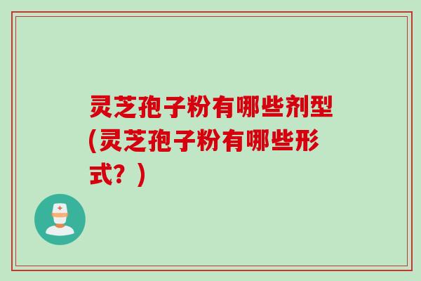 灵芝孢子粉有哪些剂型(灵芝孢子粉有哪些形式？)