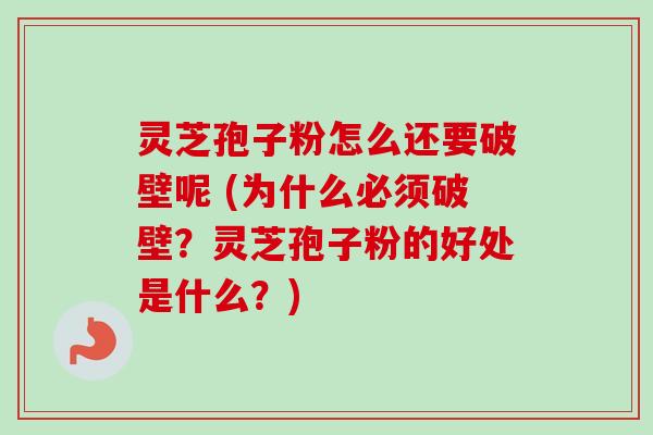 灵芝孢子粉怎么还要破壁呢 (为什么必须破壁？灵芝孢子粉的好处是什么？)