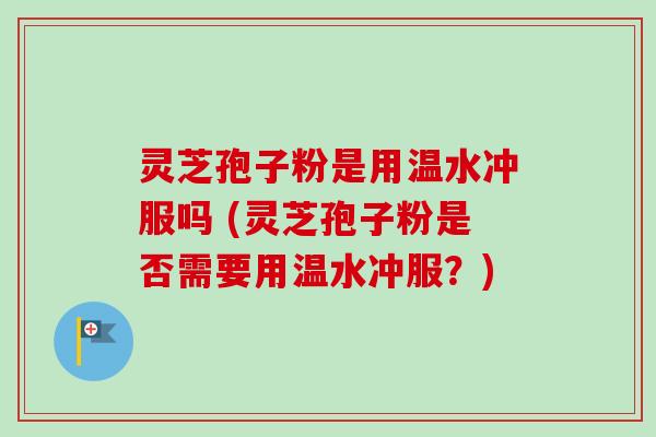 灵芝孢子粉是用温水冲服吗 (灵芝孢子粉是否需要用温水冲服？)
