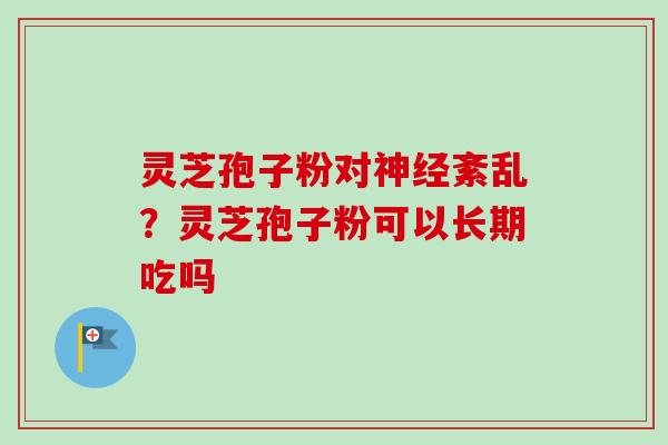 灵芝孢子粉对紊乱?灵芝孢子粉可以长期吃吗 灵芝孢子粉对紊乱?灵芝孢子粉可以长期吃吗