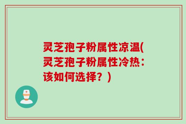 灵芝孢子粉属性凉温(灵芝孢子粉属性冷热：该如何选择？)