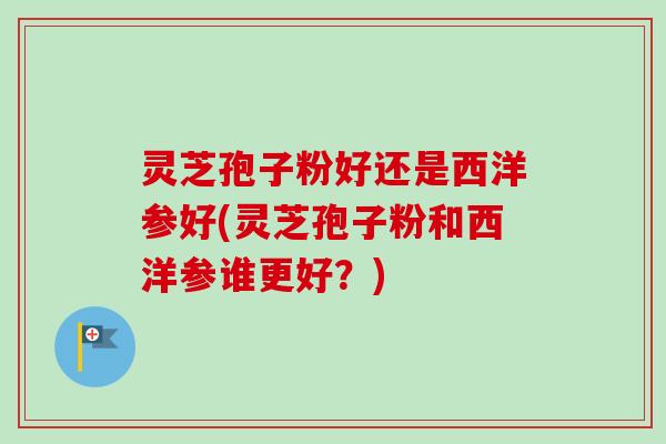 灵芝孢子粉好还是西洋参好(灵芝孢子粉和西洋参谁更好？)
