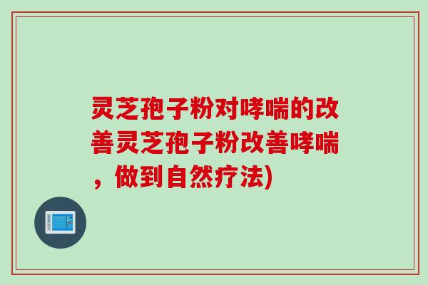 灵芝孢子粉对哮喘的改善灵芝孢子粉改善哮喘，做到自然疗法)