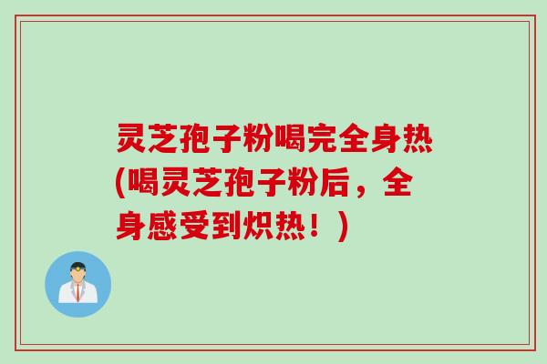 灵芝孢子粉喝完全身热(喝灵芝孢子粉后，全身感受到炽热！)
