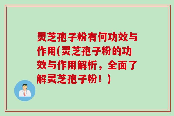 灵芝孢子粉有何功效与作用(灵芝孢子粉的功效与作用解析，全面了解灵芝孢子粉！)