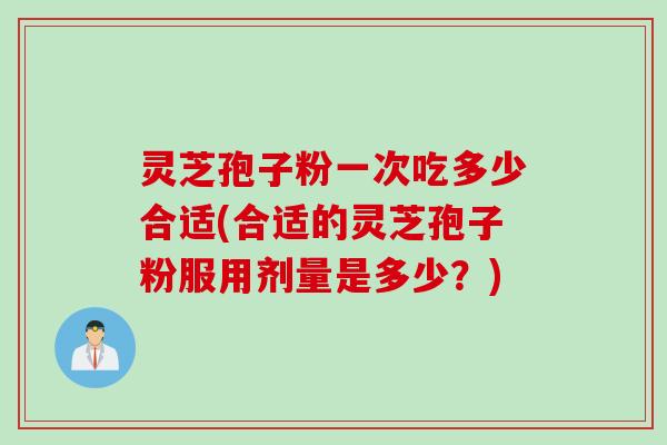 灵芝孢子粉一次吃多少合适(合适的灵芝孢子粉服用剂量是多少？)