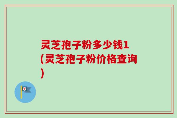 灵芝孢子粉多少钱1 (灵芝孢子粉价格查询)