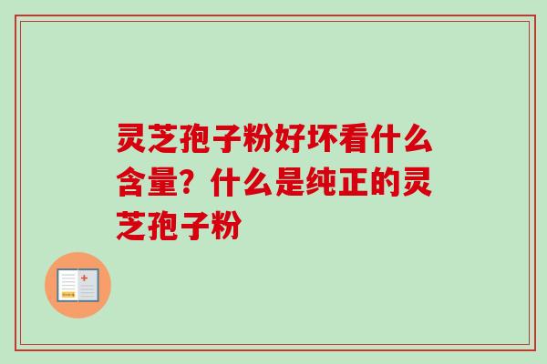 灵芝孢子粉好坏看什么含量？什么是纯正的灵芝孢子粉