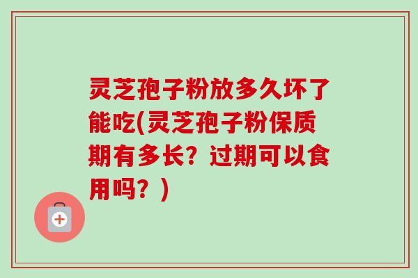 灵芝孢子粉放多久坏了能吃(灵芝孢子粉保质期有多长？过期可以食用吗？)