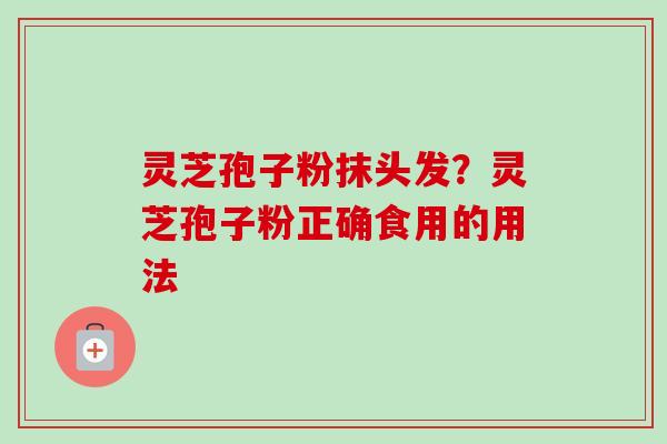 灵芝孢子粉抹头发？灵芝孢子粉正确食用的用法
