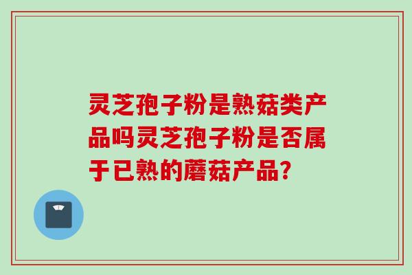 灵芝孢子粉是熟菇类产品吗灵芝孢子粉是否属于已熟的蘑菇产品？