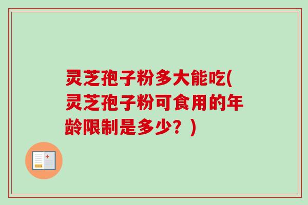 灵芝孢子粉多大能吃(灵芝孢子粉可食用的年龄限制是多少?) 灵芝孢子粉多大能吃(灵芝孢子粉可食用的年龄限制是多少?)