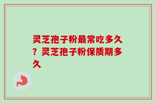 灵芝孢子粉最常吃多久？灵芝孢子粉保质期多久