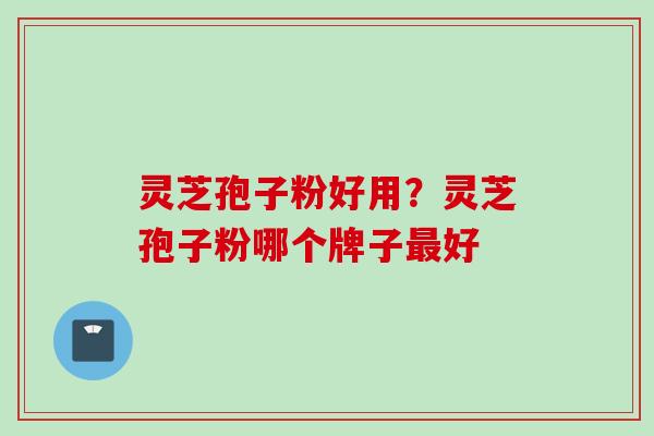 灵芝孢子粉好用？灵芝孢子粉哪个牌子最好