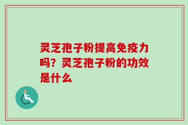 灵芝孢子粉提高免疫力吗？灵芝孢子粉的功效是什么