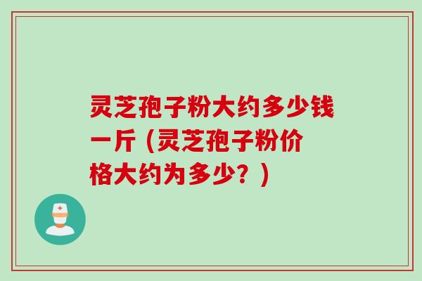 灵芝孢子粉大约多少钱一斤 (灵芝孢子粉价格大约为多少？)