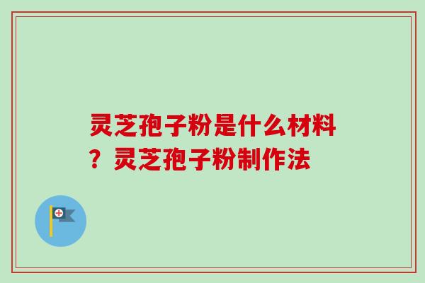 灵芝孢子粉是什么材料？灵芝孢子粉制作法