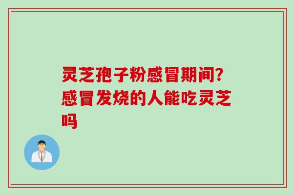 灵芝孢子粉感冒期间？感冒发烧的人能吃灵芝吗
