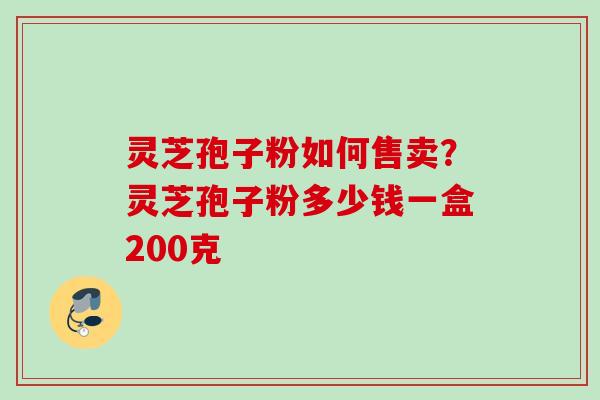灵芝孢子粉如何售卖？灵芝孢子粉多少钱一盒200克