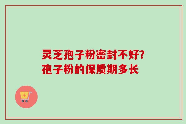 灵芝孢子粉密封不好？孢子粉的保质期多长