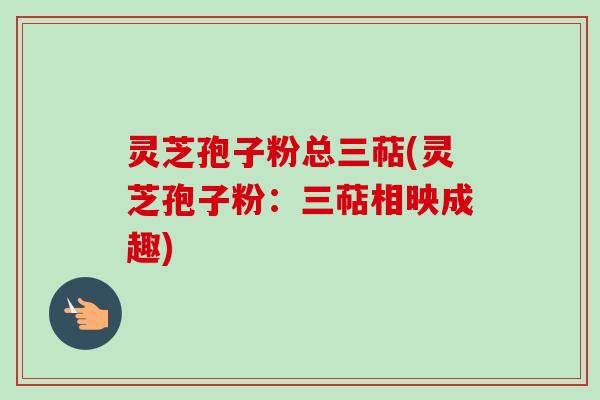 灵芝孢子粉总三萜(灵芝孢子粉：三萜相映成趣)