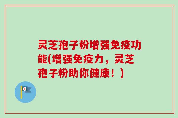 灵芝孢子粉增强免疫功能(增强免疫力,灵芝孢子粉助你健康!) 灵芝孢子粉增强免疫功能(增强免疫力,灵芝孢子粉助你健康!)