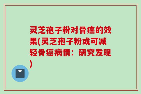 灵芝孢子粉对骨癌的效果(灵芝孢子粉或可减轻骨癌病情：研究发现)