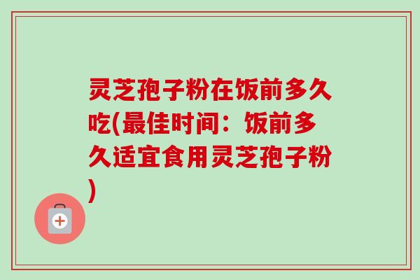 灵芝孢子粉在饭前多久吃(最佳时间：饭前多久适宜食用灵芝孢子粉)