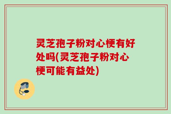 灵芝孢子粉对心梗有好处吗(灵芝孢子粉对心梗可能有益处)