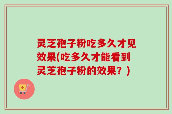 灵芝孢子粉吃多久才见效果(吃多久才能看到灵芝孢子粉的效果？)