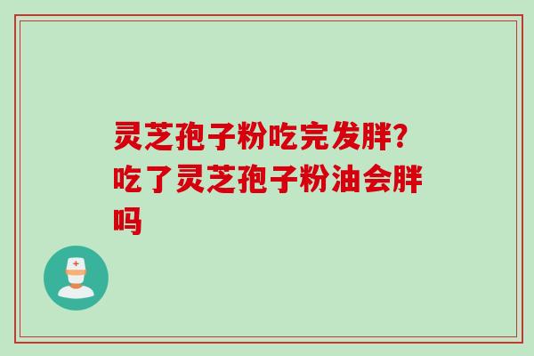 灵芝孢子粉吃完发胖？吃了灵芝孢子粉油会胖吗