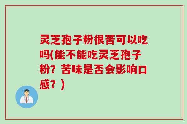 灵芝孢子粉很苦可以吃吗(能不能吃灵芝孢子粉？苦味是否会影响口感？)