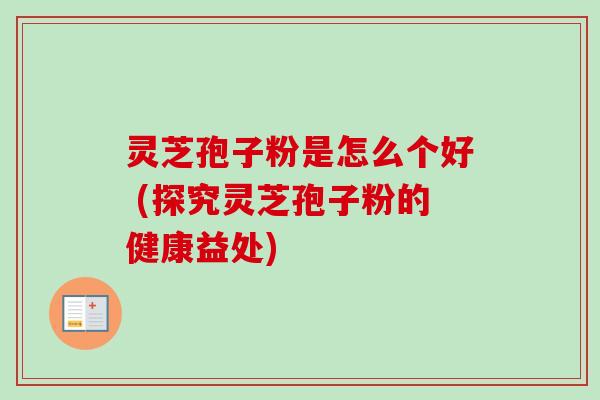 灵芝孢子粉是怎么个好 (探究灵芝孢子粉的健康益处)
