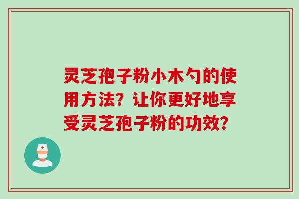 灵芝孢子粉小木勺的使用方法？让你更好地享受灵芝孢子粉的功效？